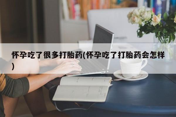 私人店有打胎药吗怀孕吃了很多打胎药(怀孕吃了打胎药会怎样)