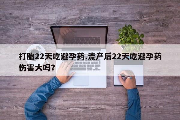 私人店有打胎药吗打胎22天吃避孕药.流产后22天吃避孕药伤害大吗？