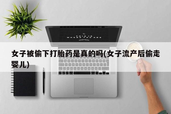 私人店有打胎药吗女子被偷下打胎药是真的吗(女子流产后偷走婴儿)