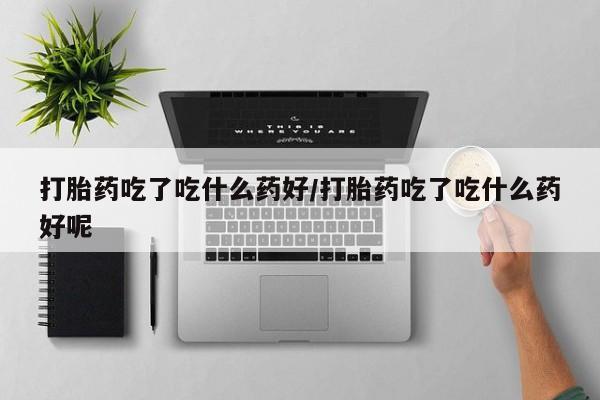 私人店有打胎药吗打胎药吃了吃什么药好/打胎药吃了吃什么药好呢