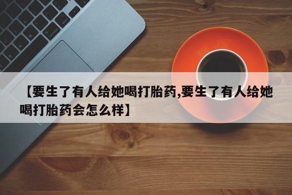 私人店有打胎药吗【要生了有人给她喝打胎药,要生了有人给她喝打胎药会怎么样】