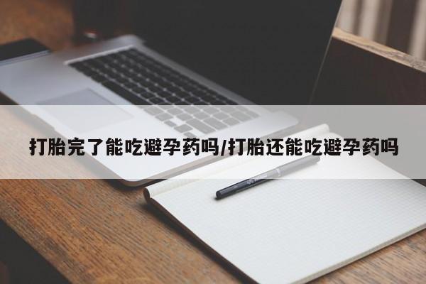 私人店有打胎药吗打胎完了能吃避孕药吗/打胎还能吃避孕药吗