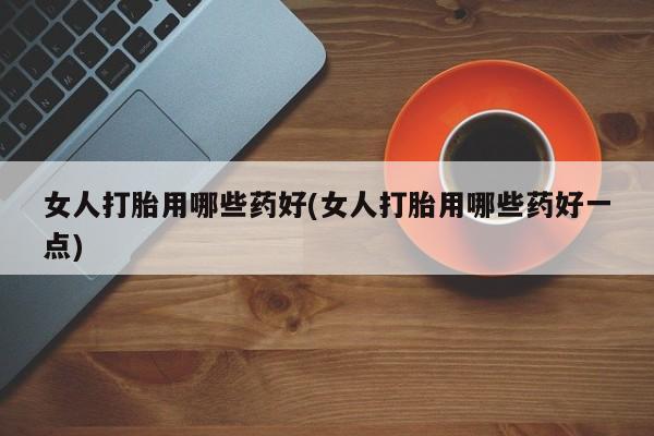 私人店有打胎药吗女人打胎用哪些药好(女人打胎用哪些药好一点)