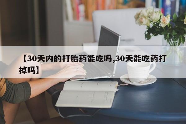 私人店有打胎药吗【30天内的打胎药能吃吗,30天能吃药打掉吗】
