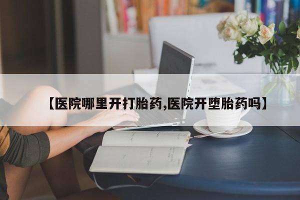 私人店有打胎药吗【医院哪里开打胎药,医院开堕胎药吗】