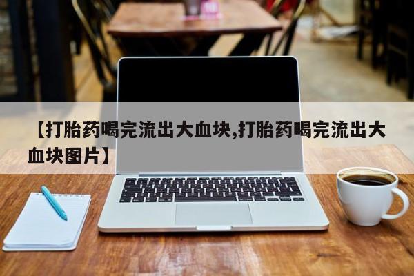 私人店有打胎药吗【打胎药喝完流出大血块,打胎药喝完流出大血块图片】