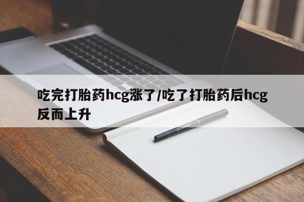私人店有打胎药吗吃完打胎药hcg涨了/吃了打胎药后hcg反而上升