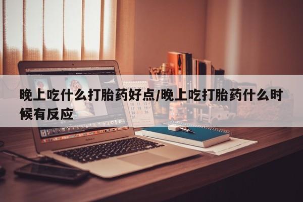 私人店有打胎药吗晚上吃什么打胎药好点/晚上吃打胎药什么时候有反应