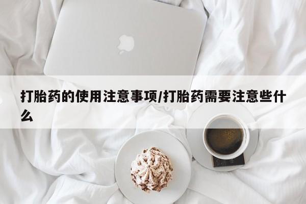 私人店有打胎药吗打胎药的使用注意事项/打胎药需要注意些什么
