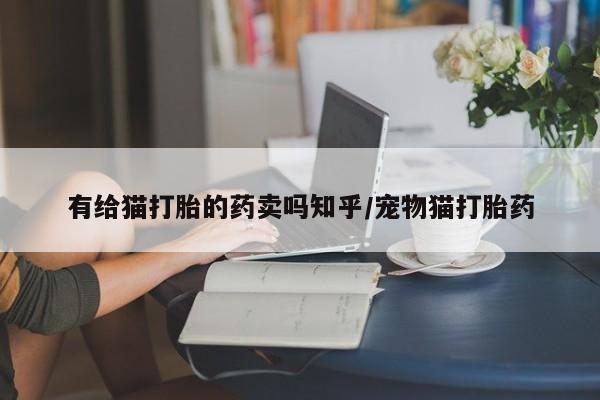 私人店有打胎药吗有给猫打胎的药卖吗知乎/宠物猫打胎药