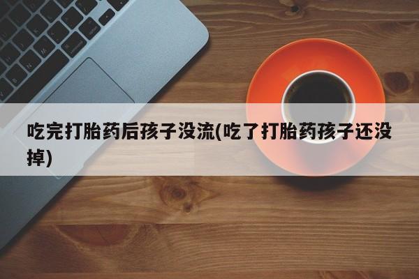 私人店有打胎药吗吃完打胎药后孩子没流(吃了打胎药孩子还没掉)