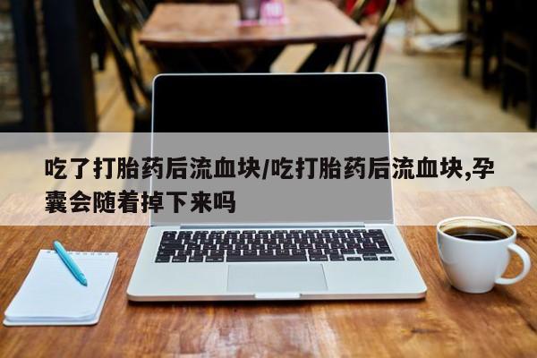 私人店有打胎药吗吃了打胎药后流血块/吃打胎药后流血块,孕囊会随着掉下来吗
