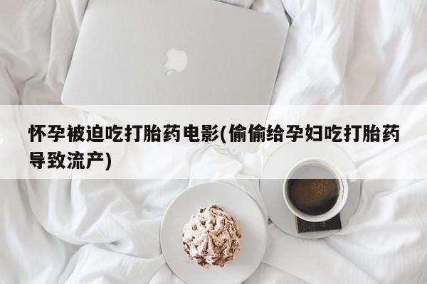 私人店有打胎药吗怀孕被迫吃打胎药电影(偷偷给孕妇吃打胎药导致流产)