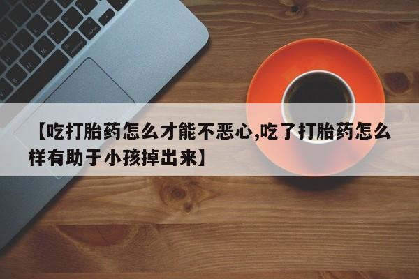 私人店有打胎药吗【吃打胎药怎么才能不恶心,吃了打胎药怎么样有助于小孩掉出来】