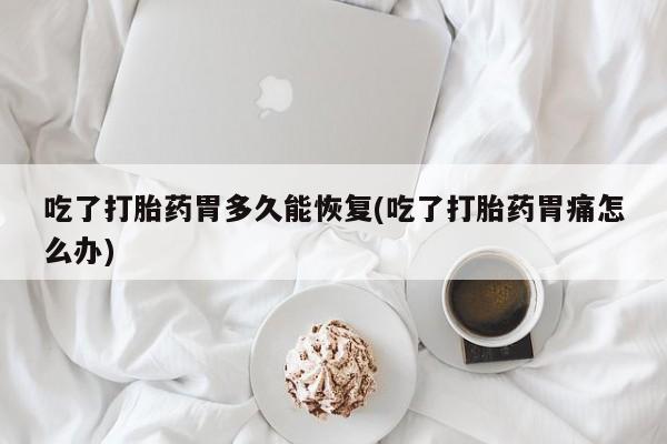 私人店有打胎药吗吃了打胎药胃多久能恢复(吃了打胎药胃痛怎么办)