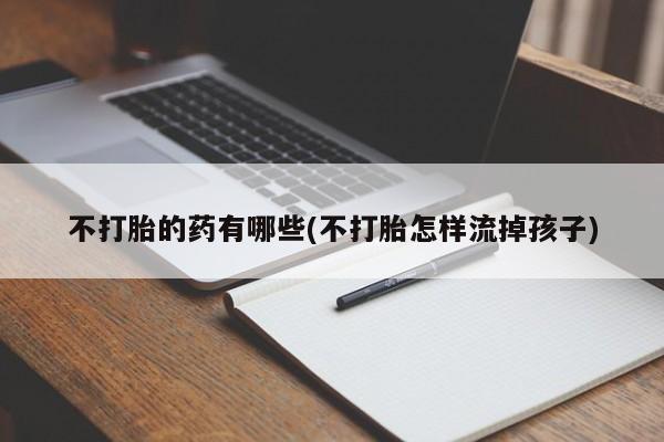 私人店有打胎药吗不打胎的药有哪些(不打胎怎样流掉孩子)