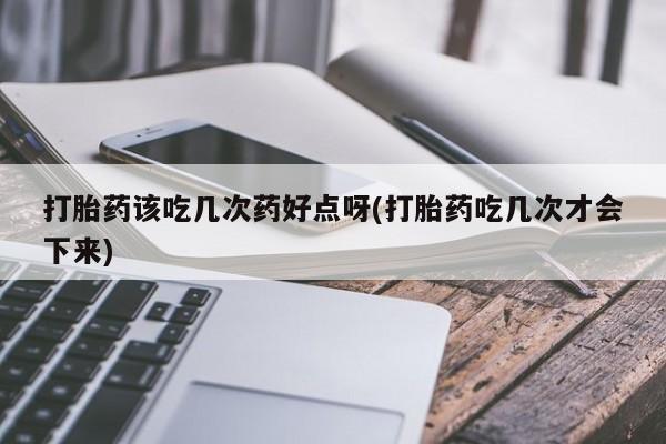 私人店有打胎药吗打胎药该吃几次药好点呀(打胎药吃几次才会下来)