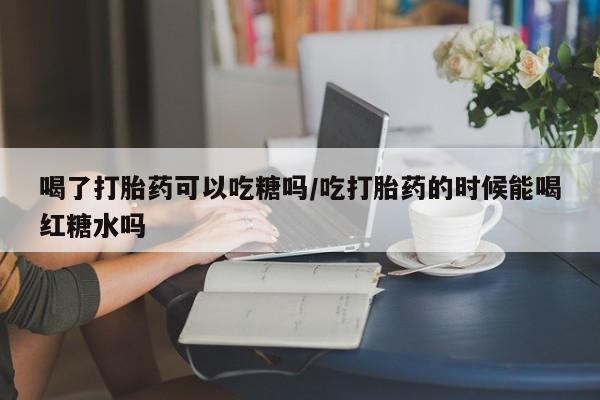 私人店有打胎药吗喝了打胎药可以吃糖吗/吃打胎药的时候能喝红糖水吗