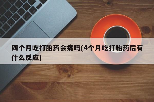 私人店有打胎药吗四个月吃打胎药会痛吗(4个月吃打胎药后有什么反应)
