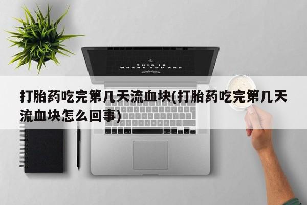 私人店有打胎药吗打胎药吃完第几天流血块(打胎药吃完第几天流血块怎么回事)