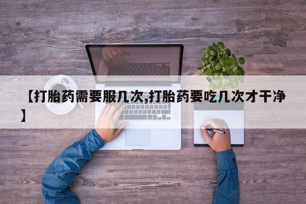 私人店有打胎药吗【打胎药需要服几次,打胎药要吃几次才干净】