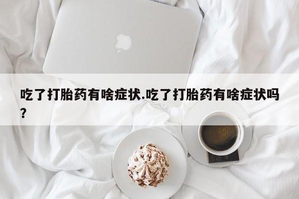 私人店有打胎药吗吃了打胎药有啥症状.吃了打胎药有啥症状吗？