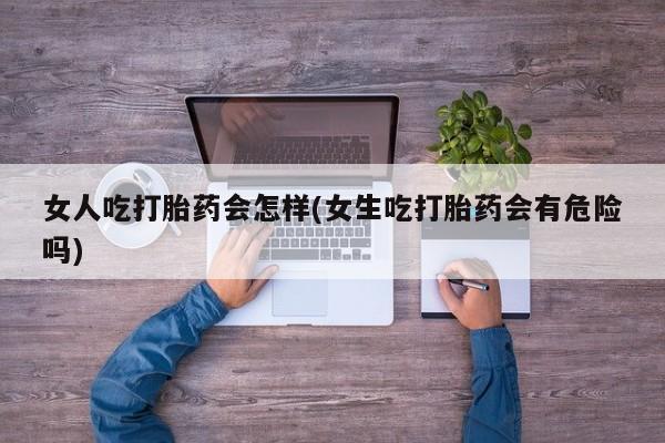 私人店有打胎药吗女人吃打胎药会怎样(女生吃打胎药会有危险吗)