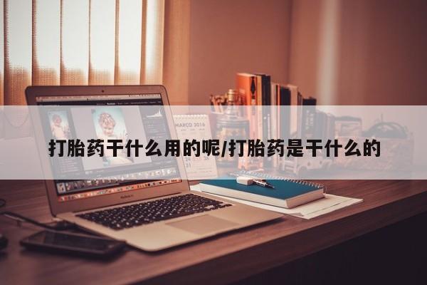 私人店有打胎药吗打胎药干什么用的呢/打胎药是干什么的
