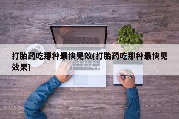 私人店有打胎药吗打胎药吃那种最快见效(打胎药吃那种最快见效果)