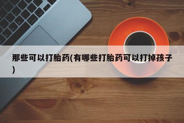 私人店有打胎药吗那些可以打胎药(有哪些打胎药可以打掉孩子)