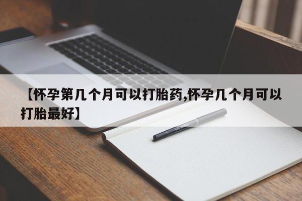 私人店有打胎药吗【怀孕第几个月可以打胎药,怀孕几个月可以打胎最好】