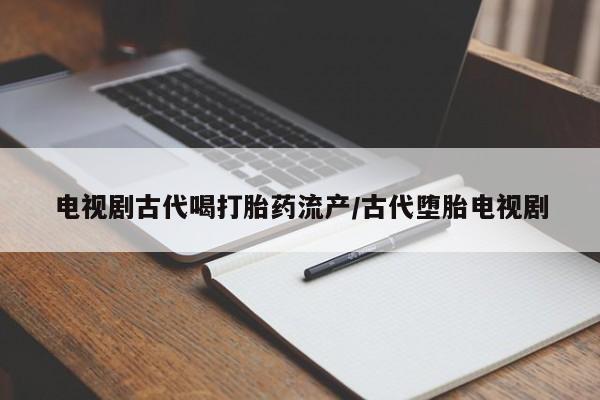 私人店有打胎药吗电视剧古代喝打胎药流产/古代堕胎电视剧