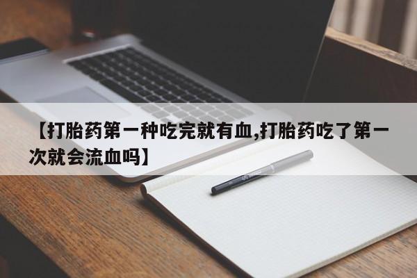 私人店有打胎药吗【打胎药第一种吃完就有血,打胎药吃了第一次就会流血吗】