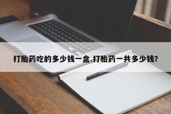 私人店有打胎药吗打胎药吃的多少钱一盒.打胎药一共多少钱？