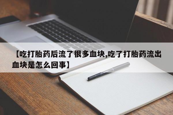 私人店有打胎药吗【吃打胎药后流了很多血块,吃了打胎药流出血块是怎么回事】