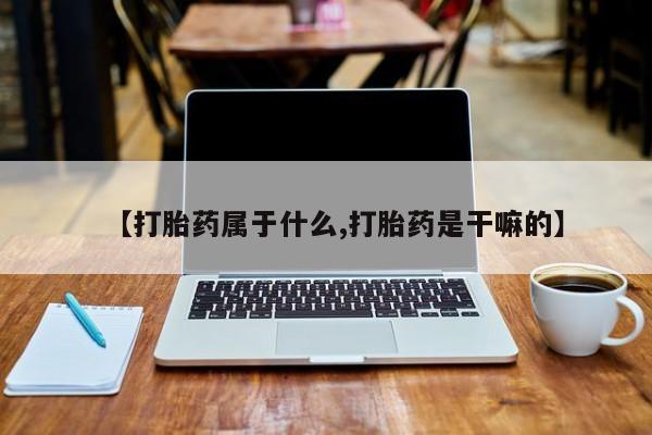 私人店有打胎药吗【打胎药属于什么,打胎药是干嘛的】