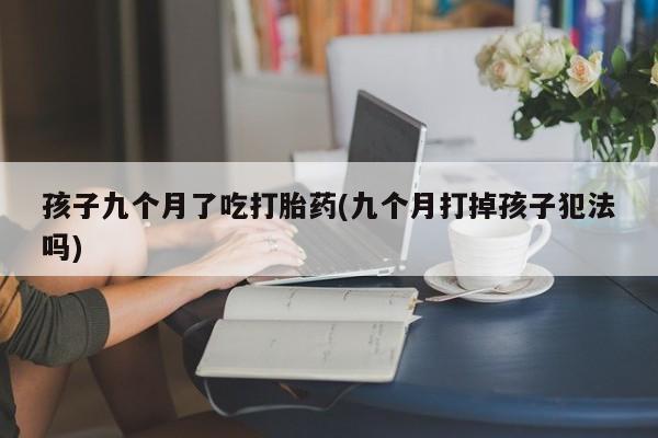 私人店有打胎药吗孩子九个月了吃打胎药(九个月打掉孩子犯法吗)