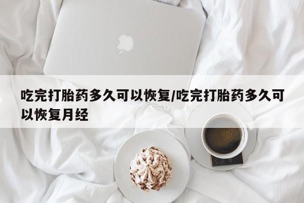 私人店有打胎药吗吃完打胎药多久可以恢复/吃完打胎药多久可以恢复月经