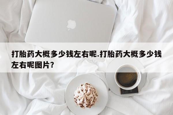 私人店有打胎药吗打胎药大概多少钱左右呢.打胎药大概多少钱左右呢图片？