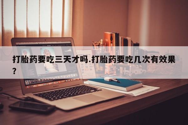 私人店有打胎药吗打胎药要吃三天才吗.打胎药要吃几次有效果？