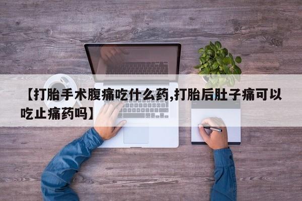 私人店有打胎药吗【打胎手术腹痛吃什么药,打胎后肚子痛可以吃止痛药吗】