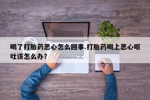 私人店有打胎药吗喝了打胎药恶心怎么回事.打胎药喝上恶心呕吐该怎么办？