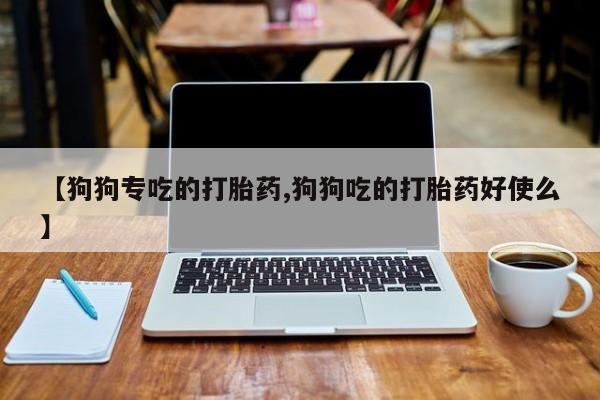 私人店有打胎药吗【狗狗专吃的打胎药,狗狗吃的打胎药好使么】