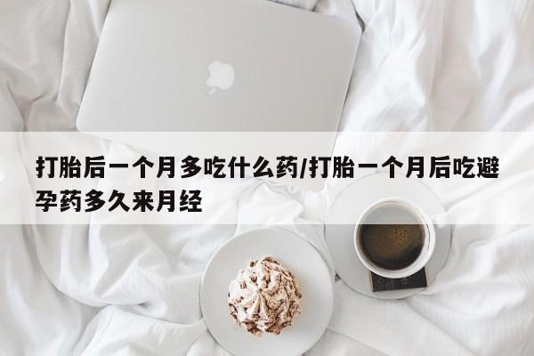 私人店有打胎药吗打胎后一个月多吃什么药/打胎一个月后吃避孕药多久来月经