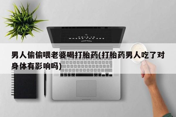 私人店有打胎药吗男人偷偷喂老婆喝打胎药(打胎药男人吃了对身体有影响吗)