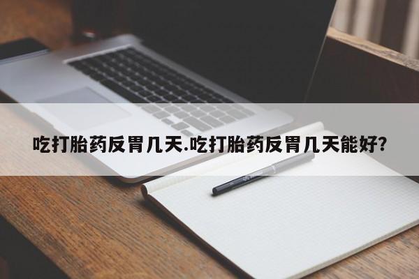 私人店有打胎药吗吃打胎药反胃几天.吃打胎药反胃几天能好？