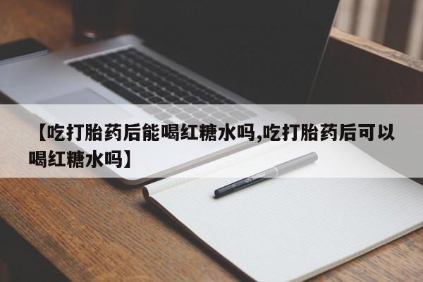 私人店有打胎药吗【吃打胎药后能喝红糖水吗,吃打胎药后可以喝红糖水吗】