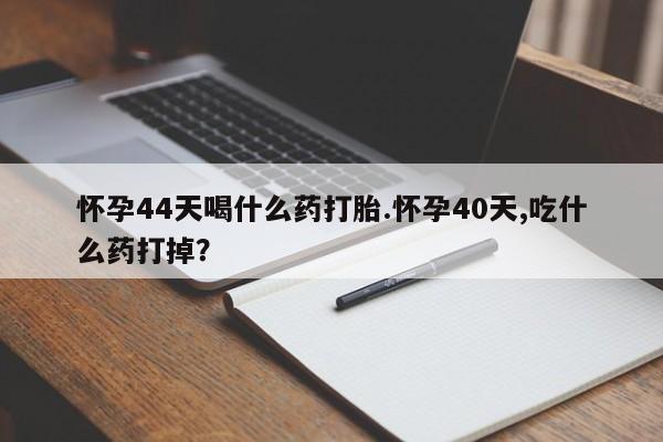 私人店有打胎药吗怀孕44天喝什么药打胎.怀孕40天,吃什么药打掉？