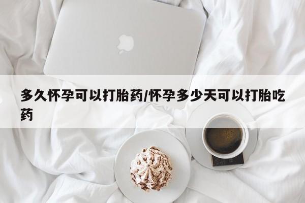私人店有打胎药吗多久怀孕可以打胎药/怀孕多少天可以打胎吃药