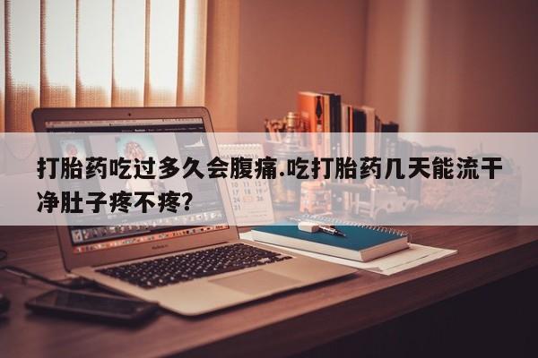 私人店有打胎药吗打胎药吃过多久会腹痛.吃打胎药几天能流干净肚子疼不疼？